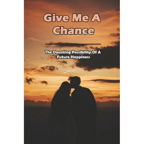 Give Me A Chance : The Daunting Possibility Of A Future Happiness: Second Chance At Life Quotes (Paperback)