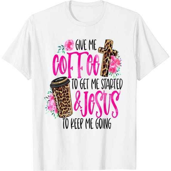 Give Me Coffee To Get Me Started & Jesus To Keep Me Going T-Shirt