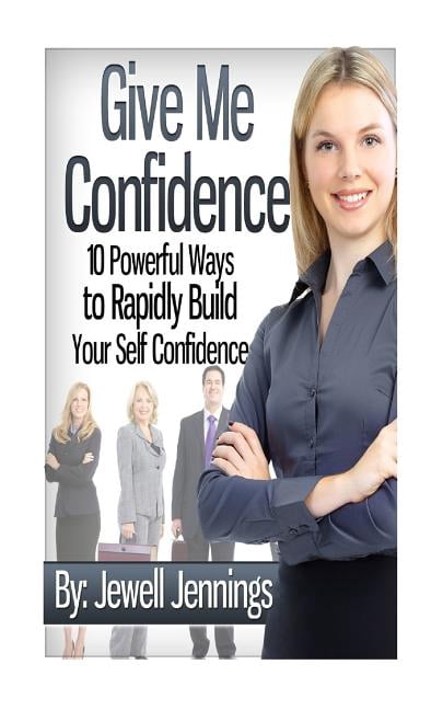 Give Me Confidence: 10 Powerful Ways to Rapidly Build Your Self-Confidence Today