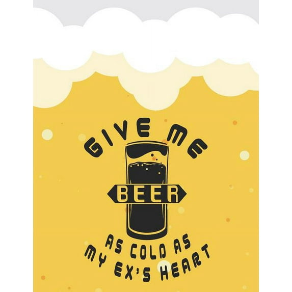 Give Me a Beer as Cold as My Ex's Heart: Beer Tasting Journal. Great Gift for Beer Lovers to Note All Tasting Details.