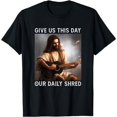 Give Us This Day Our Daily Shred Jesus Christian shirt