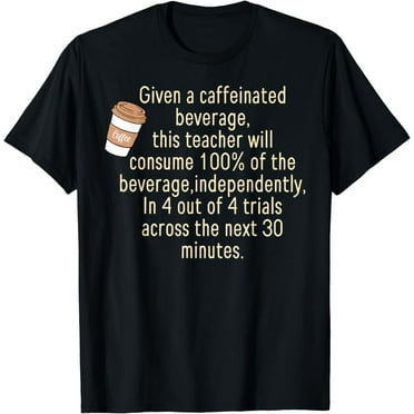 Given A Caffeinated Beverage This Teacher Will Consume T-Shirt