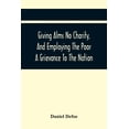thumbnail image 1 of Giving Alms No Charity, And Employing The Poor A Grievance To The Nation,: Being An Essay Upon This Great Question, Whet, (Paperback), 1 of 1
