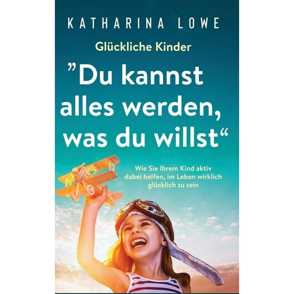 Glückliche Kinder: "Du kannst alles werden, was du willst" Wie Sie Ihrem Kind aktiv dabei helfen, im Leben wir, (Hardcover)