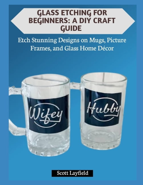 Glass Etching for Beginners: A DIY CRAFT GUIDE: Etch Stunning Designs on Mugs, Picture Frames, and Glass Home DÃ©cor, (Paperback)