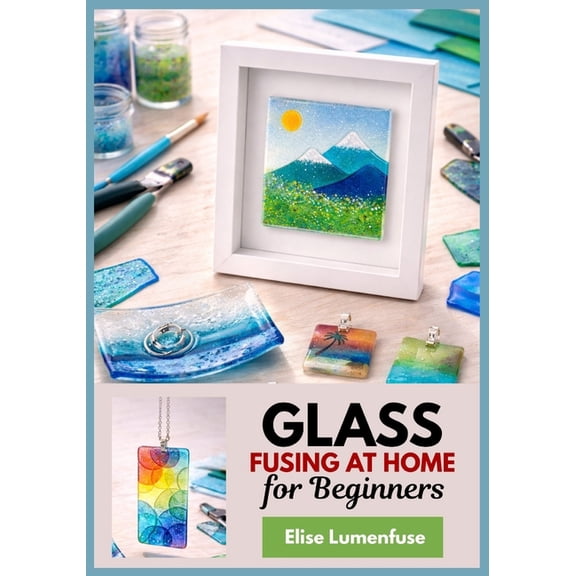 Glass Fusing at Home for Beginners: A full-Colour Step-by-Step Projects for Jewelry, Coasters, and Small Decor, Microwav, (Paperback)