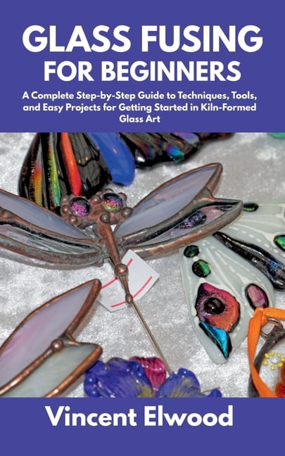 Glass Fusing for Beginners: A Complete Step-by-Step Guide to Techniques ...