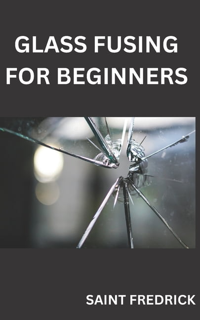 Glass Fusing for Beginners: Step by Step Guide for Glass Fusing ...