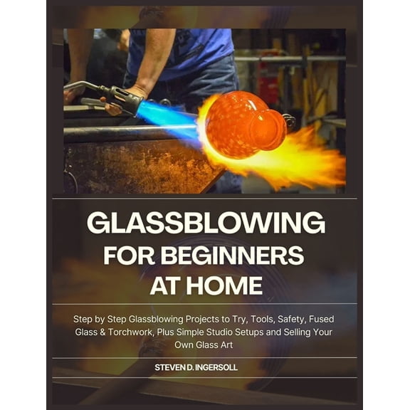 Glassblowing for Beginners at Home: Step-by-Step Glassblowing Projects to Try, Tools, Safety, Fused Glass & Torchwor, (Paperback)