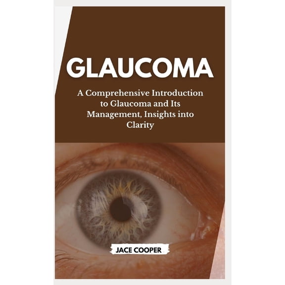 Glaucoma: A Comprehensive Introduction to Glaucoma and Its Management, Insights into Clarity (Paperback)