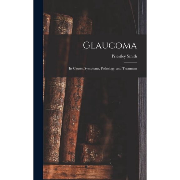 Glaucoma: Its Causes, Symptoms, Pathology, and Treatment, (Hardcover)