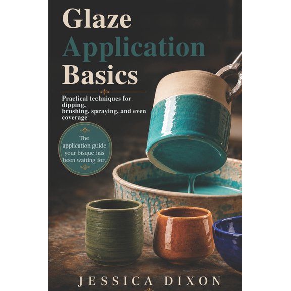 Glaze Application Basics for Ceramics: Practical techniques for dipping, brushing, spraying, and even coverage, (Paperback)