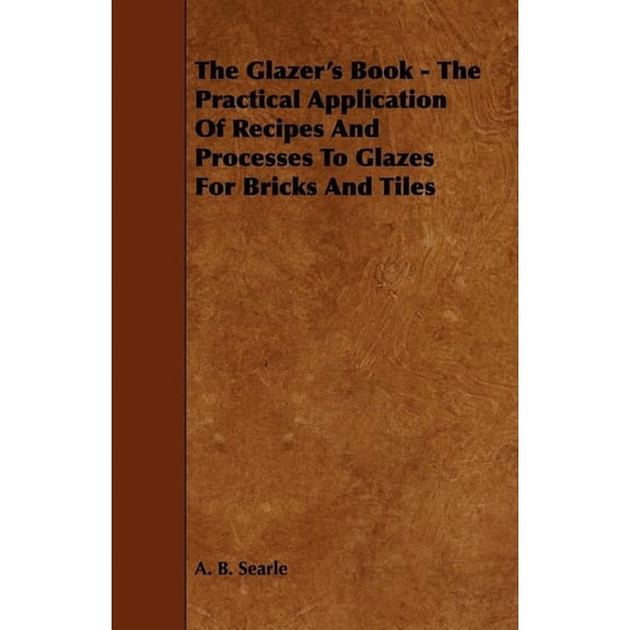 The Glazer's Book - The Practical Application Of Recipes And Processes To Glazes For Bricks And Tiles, (Paperback)