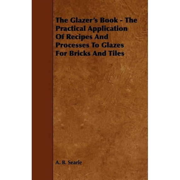 The Glazer's Book - The Practical Application Of Recipes And Processes To Glazes For Bricks And Tiles, (Paperback)