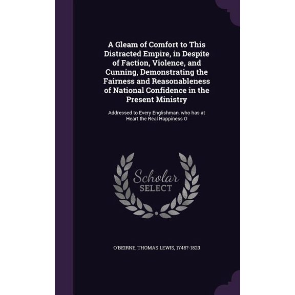 A Gleam of Comfort to This Distracted Empire, in Despite of Faction, Violence, and Cunning, Demonstrating the Fairness and Reasonableness of National Confidence in the Present Ministry : Addressed to Every Englishman, who has at Heart the Real Happiness O (Hardcover)