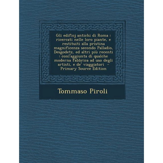 Gli Edificj Antichi Di Roma : Ricercati Nelle Loro Piante, E Restituiti Alla Pristina Magnificenza Secondo Palladio, Desgodetz, Ed Altri Piu Recenti (Paperback)