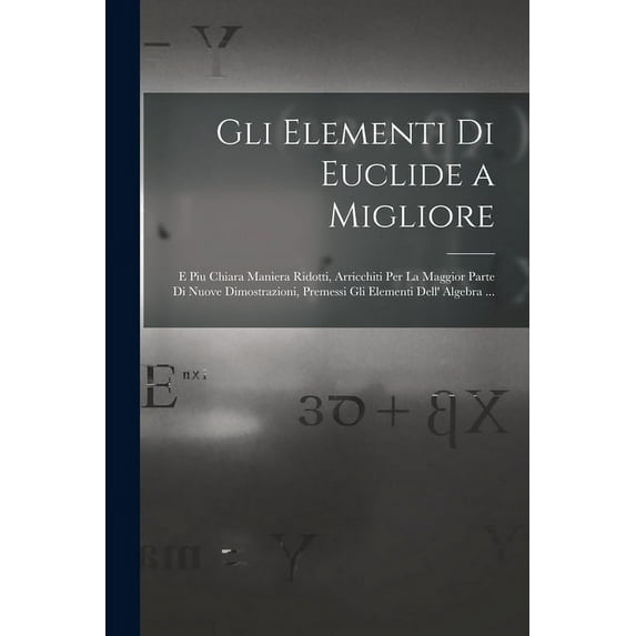 Gli Elementi Di Euclide a Migliore: E Piu Chiara Maniera Ridotti, Arricchiti Per La Maggior Parte Di Nuove Dimostrazioni, Premessi Gli Elementi Dell' Algebra ... (Paperback)