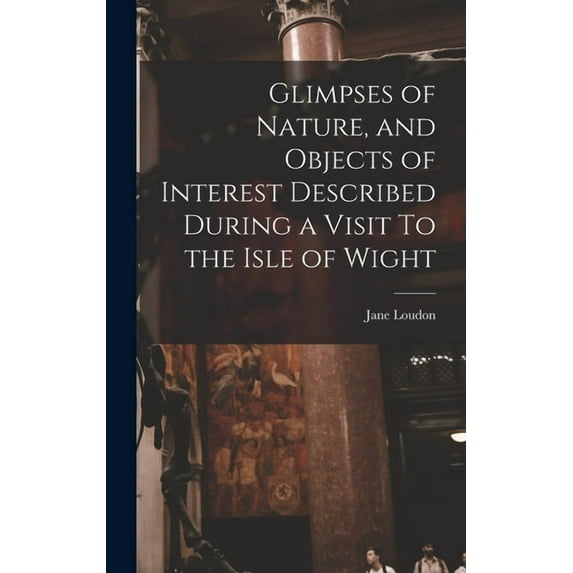 Glimpses of Nature, and Objects of Interest Described During a Visit To the Isle of Wight, (Hardcover)