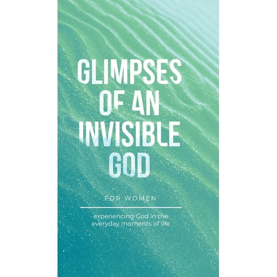 Glimpses of an Invisible God for Women: Experiencing God in the Everyday Moments of Life, (Hardcover)