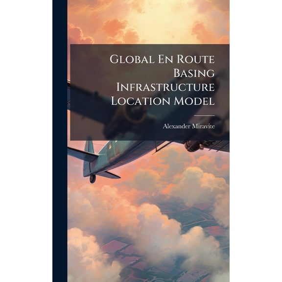 Global En Route Basing Infrastructure Location Model, (Hardcover)