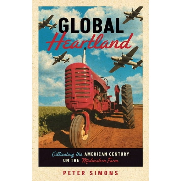 Global Heartland: Cultivating the American Century on the Midwestern Farm, (Paperback)