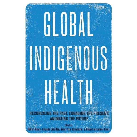 Global Indigenous Health: Reconciling the Past, Engaging the Present, Animating the Future, (Paperback)