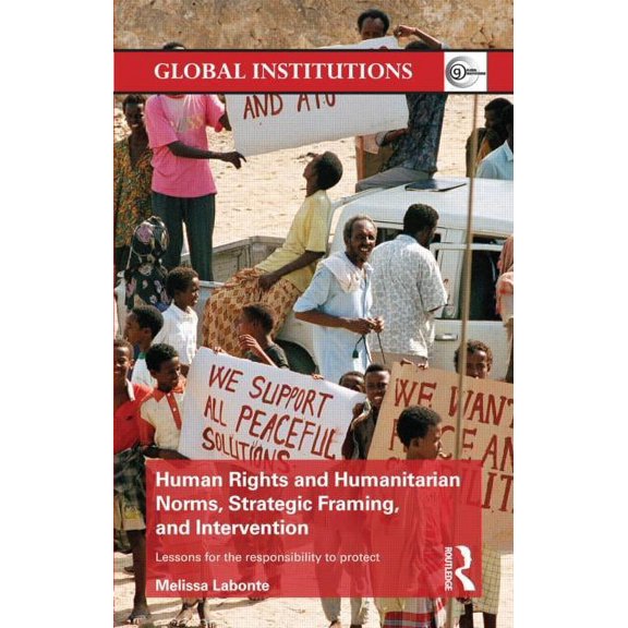 Global Institutions Human Rights and Humanitarian Norms, Strategic Framing, and Intervention: Lessons for the Responsibility to Protect, (Hardcover)