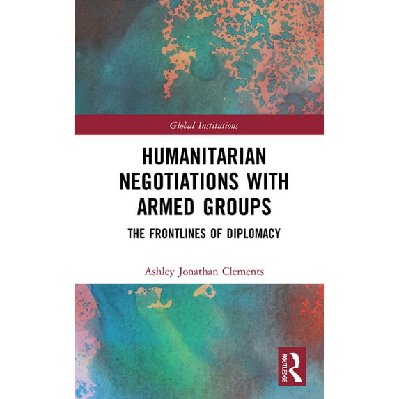 Global Institutions Humanitarian Negotiations with Armed Groups: The Frontlines of Diplomacy, (Hardcover)