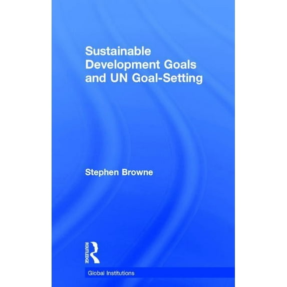Global Institutions Sustainable Development Goals and UN Goal-Setting, (Hardcover)