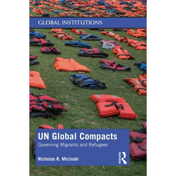 Global Institutions UN Global Compacts: Governing Migrants and Refugees, (Paperback)