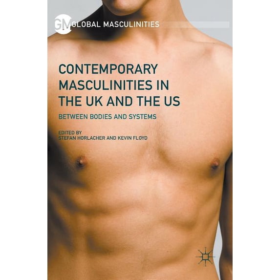 Global Masculinities Contemporary Masculinities in the UK and the Us: Between Bodies and Systems, (Hardcover)