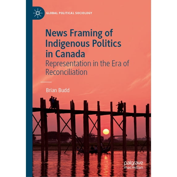 Global Political Sociology News Framing of Indigenous Politics in Canada: Representation in the Era of Reconciliation, (Hardcover)