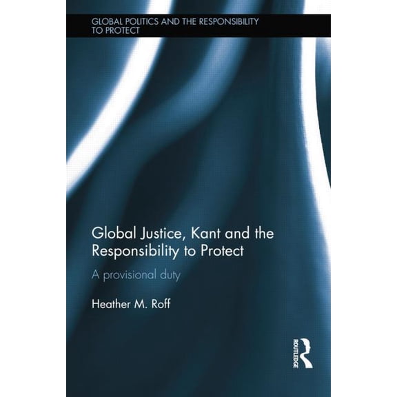 Global Politics and the Responsibility t Global Justice, Kant and the Responsibility to Protect: A Provisional Duty, (Paperback)