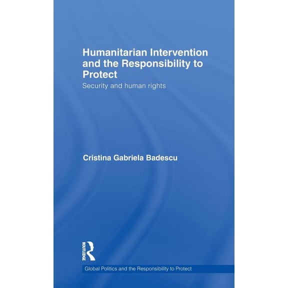Global Politics and the Responsibility t Humanitarian Intervention and the Responsibility to Protect: Security and Human Rights, (Hardcover)