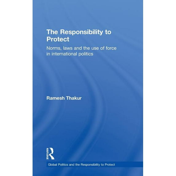 Global Politics and the Responsibility t The Responsibility to Protect: Norms, Laws and the Use of Force in International Politics, (Hardcover)