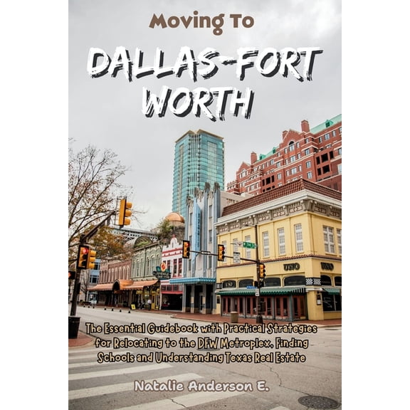 The Global Relocation Blueprints Moving to Dallas-Fort Worth: The Essential Guidebook with Practical Strategies for Relocating to the DFW Metroplex, Find, (Paperback)