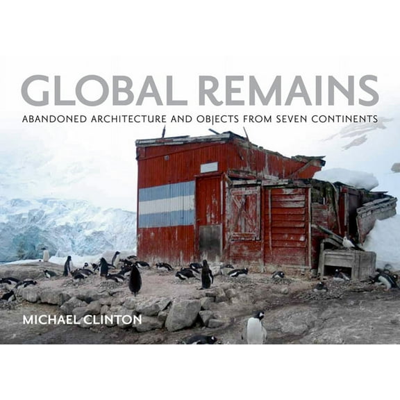 Global Remains : Abandoned Architecture and Objects from Seven Continents (Hardcover)