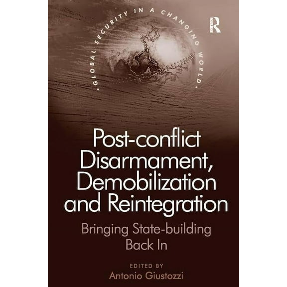 Global Security in a Changing World Post-conflict Disarmament, Demobilization and Reintegration: Bringing State-building Back In, (Paperback)