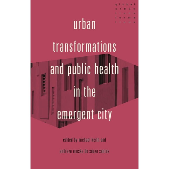 Global Urban Transformations Urban Transformations and Public Health in the Emergent City, (Hardcover)