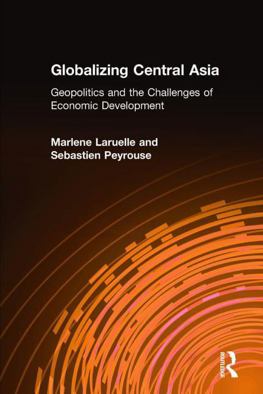 Globalizing Central Asia: Geopolitics and the Challenges of Economic ...