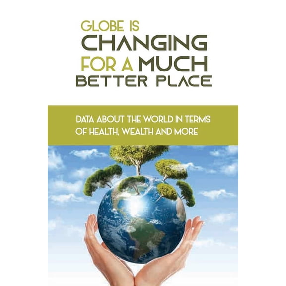 Globe Is Changing For A Much Better Place: Data About The World In Terms Of Health, Wealth And More: Book About How Globe Changes Changed (Paperback)