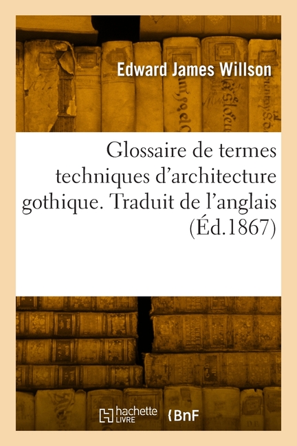 Glossaire de termes techniques d'architecture gothique. Traduit de l'anglais: d'aprÃ¨s des documents officiels et des tex, (Paperback)