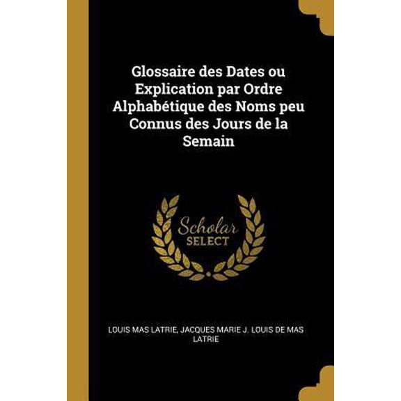 Glossaire Des Dates Ou Explication Par Ordre Alphabtique Des Noms Peu Connus Des Jours de la Semain Paperback