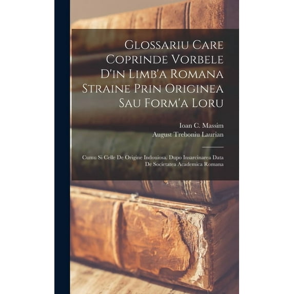 Glossariu Care Coprinde Vorbele D'in Limb'a Romana Straine Prin Originea Sau Form'a Loru: Cumu Si Celle De Origine Indouiosa. Dupo Insarcinarea Data De Societatea Academica Romana (Hardcover)