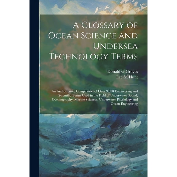 A Glossary of Ocean Science and Undersea Technology Terms; an Authoritative Compilation of Over 3,500 Engineering and Scientific Terms Used in the Field of Underwater Sound, Oceanography, Marine Scien