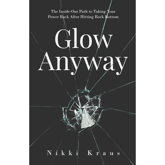 Glow Anyway: The Inside-Out Path to Taking Your Power Back after Hitting Rock Bottom, (Paperback)
