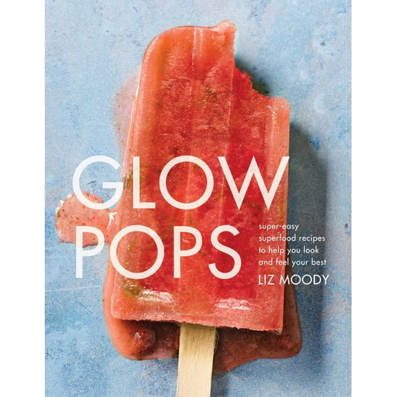 Liz Moody: Glow Pops: Super-Easy Superfood Recipes to Help You Look and Feel Your Best: a Cookbook (Hardcover)