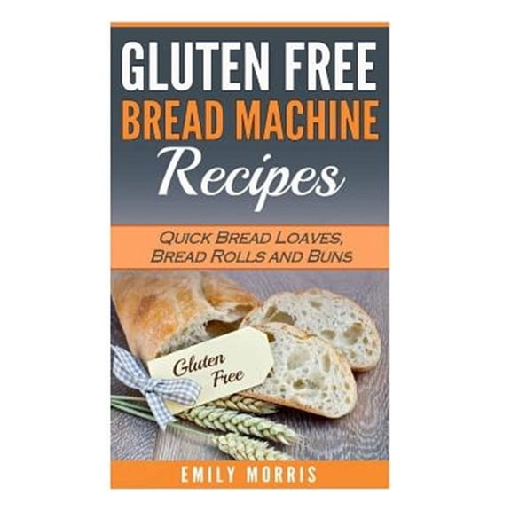 Gluten Free Bread Machine Recipes: Quick Bread Loaves, Bread Rolls and Buns