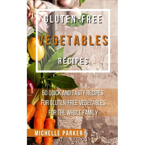 Gluten - Free Vegetables Recipes : 50 Quick And Tasty Recipes For Gluten-Free Vegetables For The Whole Family (Hardcover)