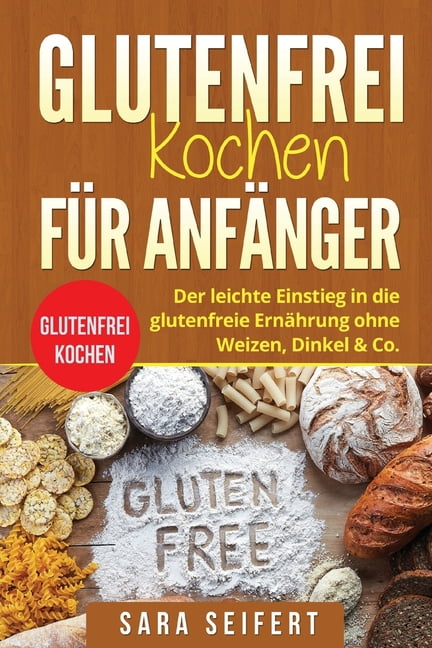 Glutenfrei kochen für Anfänger : Glutenfrei kochen. Der leichte Einstieg in die glutenfreie Ernährung ohne Weizen, Dinkel & Co. (Paperback)